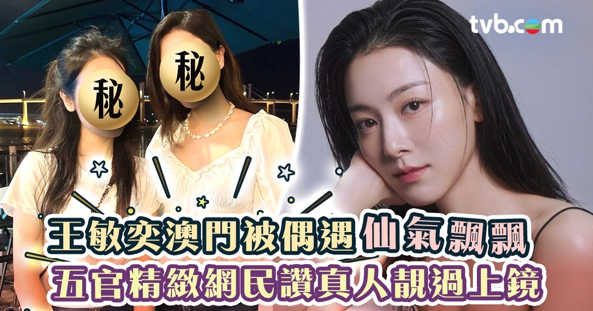 王敏奕澳門被偶遇仙氣飄飄五官精緻網民讚真人靚過上鏡| TVB 無綫電視